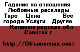 Гадание на отношения. Любовные расклады Таро. › Цена ­ 1 000 - Все города Услуги » Другие   . Калининградская обл.,Советск г.